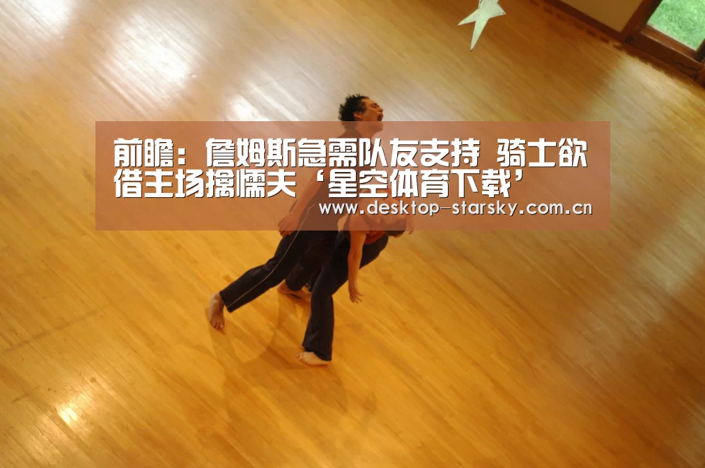 前瞻：詹姆斯急需队友支持 骑士欲借主场擒懦夫‘星空体育下载’(图3)