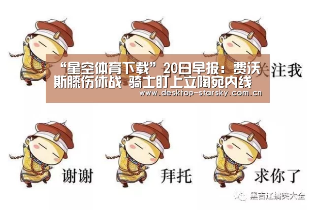 “星空体育下载”20日早报：费沃斯膝伤休战 骑士盯上立陶宛内线